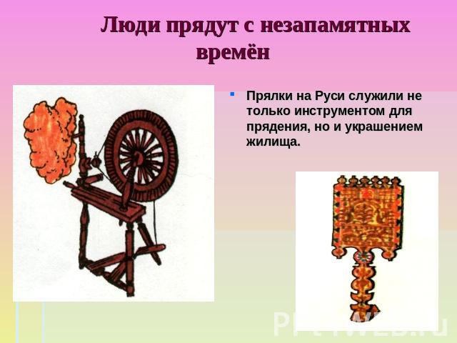 Люди прядут с незапамятных времён Прялки на Руси служили не только инструментом для прядения, но и украшением жилища.