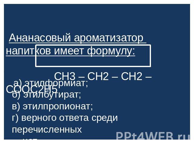 Ананасовый ароматизатор напитков имеет формулу: СН3 – СН2 – СН2 – СООС2Н5 а) этилформиат; б) этилбутират; в) этилпропионат; г) верного ответа среди перечисленных нет.