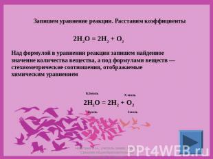 Запишем уравнение реакции. Расставим коэффициенты 2Н2О = 2Н2 + О2 Над формулой в