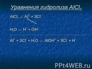 Уравнения гидролиза АlСl3 АlСl3 ↔ Аl3+ + 3Сl– Н2O ↔ Н+ + ОН– ___________________