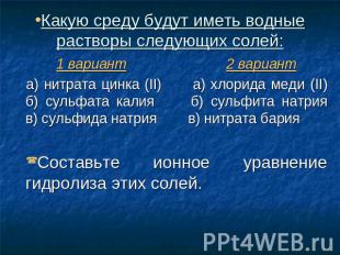 Какую среду будут иметь водные растворы следующих солей: 1 вариант 2 вариант а)