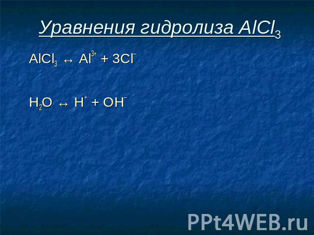 Уравнения гидролиза АlСl3 АlСl3 ↔ Аl3+ + 3Сl– Н2O ↔ Н+ + ОН–