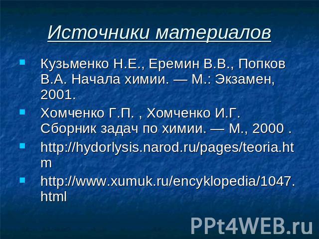 Источники материалов Кузьменко Н.Е., Еремин В.В., Попков В.А. Начала химии. — М.: Экзамен, 2001. Хомченко Г.П. , Хомченко И.Г. Сборник задач по химии. — М., 2000 . http://hydorlysis.narod.ru/pages/teoria.htm http://www.xumuk.ru/encyklopedia/1047.html