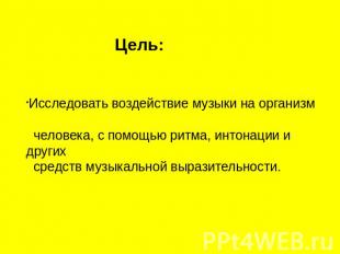 Цель:Исследовать воздействие музыки на организм человека, с помощью ритма, интон