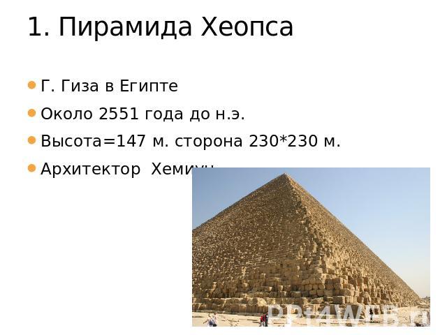 1. Пирамида Хеопса Г. Гиза в ЕгиптеОколо 2551 года до н.э.Высота=147 м. сторона 230*230 м.Архитектор Хемиун
