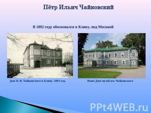 Пётр Ильич ЧайковскийВ 1892 году обосновался в Клину, под Москвой Дом П. И. Чайк