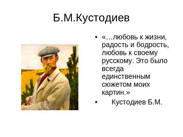 Б.М.Кустодиев «…любовь к жизни, радость и бодрость, любовь к своему русскому. Это было всегда единственным сюжетом моих картин.» Кустодиев Б.М.
