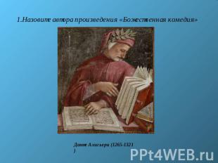 Назовите автора произведения «Божественная комедия»Данте Алигьери (1265-1321)