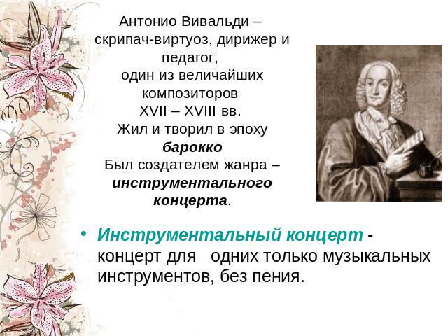 Антонио Вивальди – скрипач-виртуоз, дирижер и педагог, один из величайших композиторов XVII – XVIII вв. Жил и творил в эпохубароккоБыл создателем жанра – инструментального концерта. Инструментальный концерт - концерт для одних только музыкальных инс…