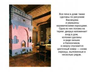 Все печи в доме также сделаны по рисункам Васнецова и украшены керамическими изр