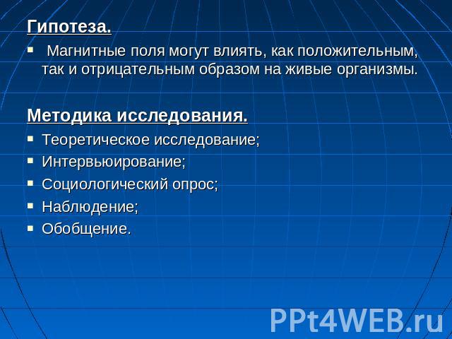 Гипотеза. Магнитные поля могут влиять, как положительным, так и отрицательным образом на живые организмы. Методика исследования.Теоретическое исследование;Интервьюирование;Социологический опрос;Наблюдение;Обобщение.