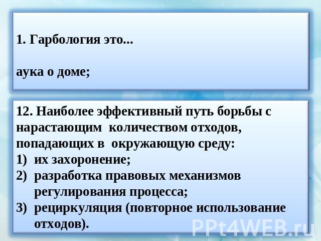 11. Гарбология это...наука о доме;наука о почве;наука о мусоре.12. Наиболее эффективный путь борьбы с нарастающим количеством отходов, попадающих в окружающую среду:их захоронение;разработка правовых механизмов регулирования процесса;рециркуляция (п…