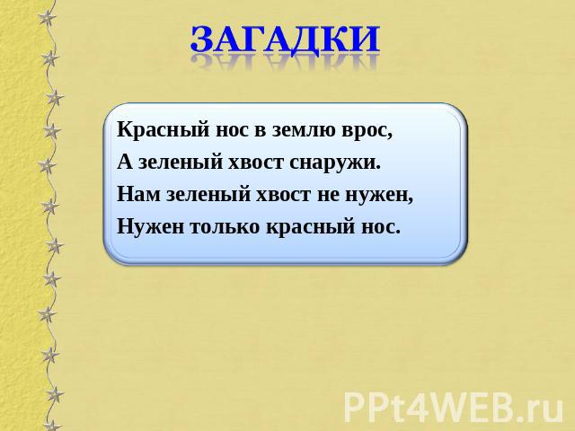 загадки Красный нос в землю врос, А зеленый хвост снаружи.Нам зеленый хвост не нужен,Нужен только красный нос.