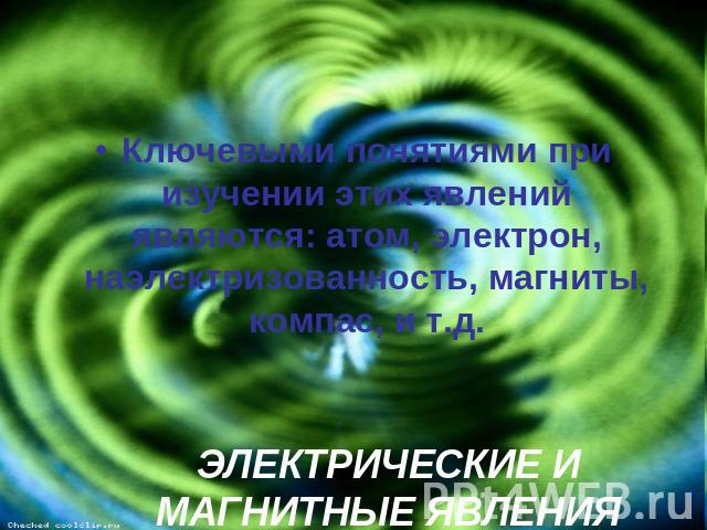 Ключевыми понятиями при изучении этих явлений являются: атом, электрон, наэлектризованность, магниты, компас, и т.д.ЭЛЕКТРИЧЕСКИЕ И МАГНИТНЫЕ ЯВЛЕНИЯ