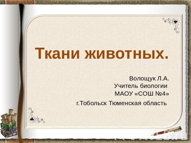 Ткани животных Волощук Л.А.Учитель биологии МАОУ «СОШ №4»г.Тобольск Тюменская область