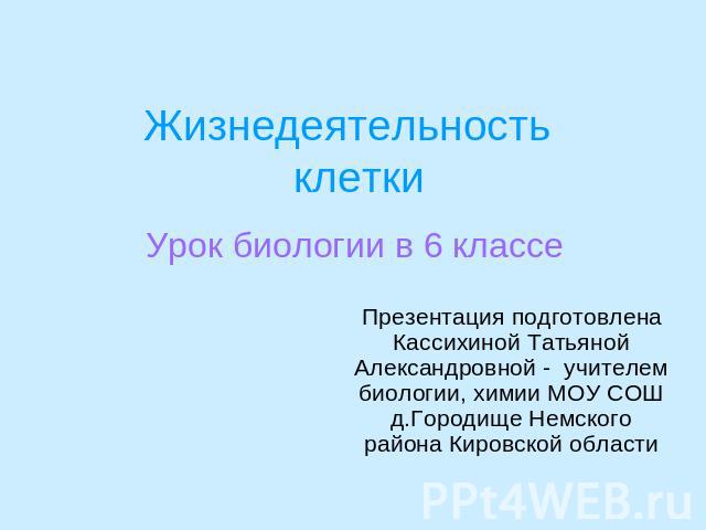 Жизнедеятельность клетки Урок биологии в 6 классеПрезентация подготовлена Кассихиной Татьяной Александровной - учителем биологии, химии МОУ СОШ д.Городище Немского района Кировской области