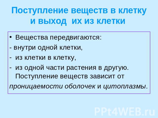 Поступление веществ в клетку и выход  их из клетки Вещества передвигаются:- внутри одной клетки, из клетки в клетку, из одной части растения в другую. Поступление веществ зависит от проницаемости оболочек и цитоплазмы.