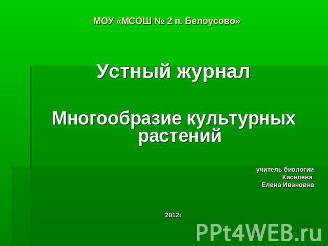 МОУ «МСОШ № 2 п. Белоусово» Устный журналМногообразие культурных растений учитель биологииКиселева Елена Ивановна 2012г