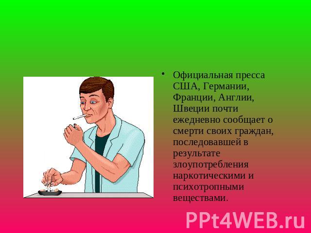 Официальная пpесса США, Геpмании, Фpанции, Англии, Швеции почти ежедневно сообщает о смеpти своих гpаждан, последовавшей в pезультате злоупотpебления наpкотическими и психотpопными веществами.