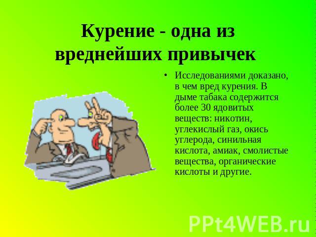 Курение - одна из вреднейших привычек Исследованиями доказано, в чем вред курения. В дыме табака содержится более 30 ядовитых веществ: никотин, углекислый газ, окись углерода, синильная кислота, амиак, смолистые вещества, органические кислоты и другие.