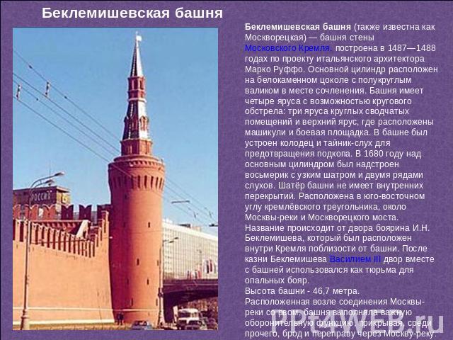 Беклемишевская башня Беклемишевская башня (также известна как Москворецкая) — башня стены Московского Кремля. построена в 1487—1488 годах по проекту итальянского архитектора Марко Руффо. Основной цилиндр расположен на белокаменном цоколе с полукругл…