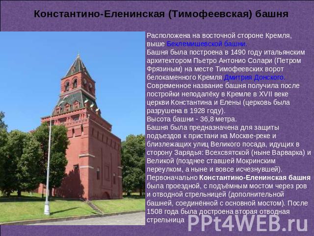 Константино-Еленинская (Тимофеевская) башня Расположена на восточной стороне Кремля, выше Беклемишевской башни. Башня была построена в 1490 году итальянским архитектором Пьетро Антонио Солари (Петром Фрязиным) на месте Тимофеевских ворот белокаменно…