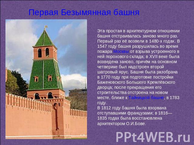Первая Безымянная башня Эта простая в архитектурном отношении башня отстраивалась заново много раз. Первый раз её возвели в 1480-х годах. В 1547 году башня разрушилась во время пожара Москвы от взрыва устроенного в ней порохового склада; в XVII веке…