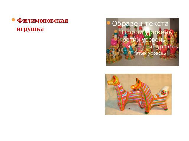 Филимоновская игрушка — русский художественный промысел, сформировавшийся в Тульской области. Основную массу изделий мастериц составляют традиционные свистульки: барыни, всадники, коровы, медведи, петухи.