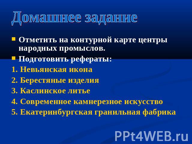 Домашнее задание Отметить на контурной карте центры народных промыслов. Подготовить рефераты: 1. Невьянская икона 2. Берестяные изделия 3. Каслинское литье 4. Современное камнерезное искусство 5. Екатеринбургская гранильная фабрика