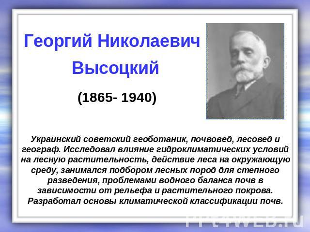 Георгий Николаевич Высоцкий (1865- 1940) Украинский советский геоботаник, почвовед, лесовед и географ. Исследовал влияние гидроклиматических условий на лесную растительность, действие леса на окружающую среду, занимался подбором лесных пород для сте…