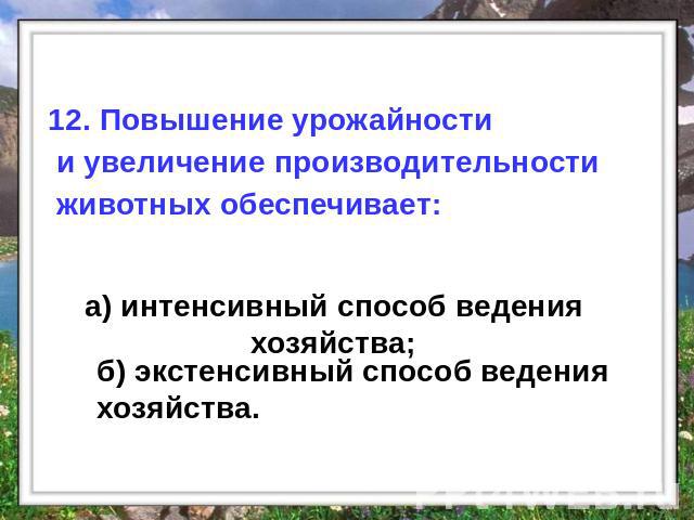 12. Повышение урожайности и увеличение производительности животных обеспечивает: а) интенсивный способ ведения хозяйства; б) экстенсивный способ ведения хозяйства.