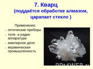 7. Кварц (поддаётся обработке алмазом, царапает стекло ) Применение: оптические