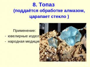 8. Топаз (поддаётся обработке алмазом, царапает стекло ) Применение: ювелирные и