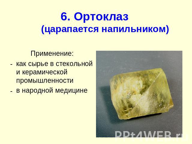 6. Ортоклаз (царапается напильником) Применение: как сырье в стекольной и керамической промышленности в народной медицине
