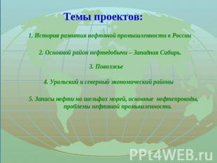 Темы проектов: 1. История развития нефтяной промышленности в России 2. Основной