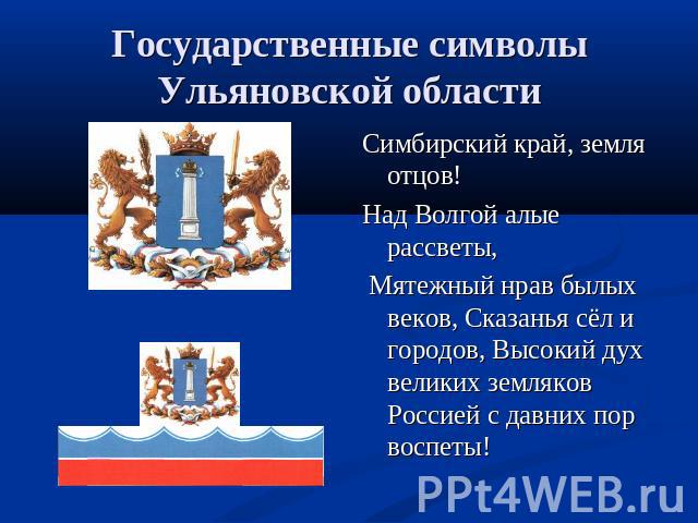 Государственные символы Ульяновской области Симбирский край, земля отцов! Над Волгой алые рассветы, Мятежный нрав былых веков, Сказанья сёл и городов, Высокий дух великих земляков Россией с давних пор воспеты!