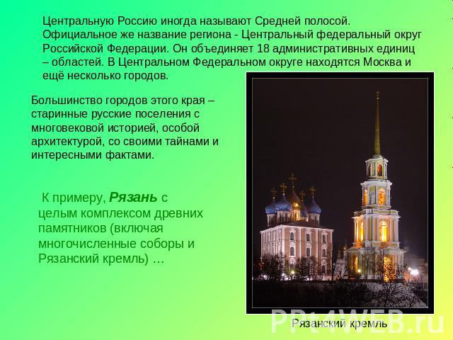 Центральную Россию иногда называют Средней полосой. Официальное же название региона - Центральный федеральный округ Российской Федерации. Он объединяет 18 административных единиц – областей. В Центральном Федеральном округе находятся Москва и ещё не…
