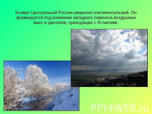 Климат Центральной России умеренно континентальный. Он формируется под влиянием западного переноса воздушных масс и циклонов, приходящих с Атлантики.