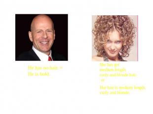 He has no hair. = He is bold. She has got medium length, curly and blonde hair.