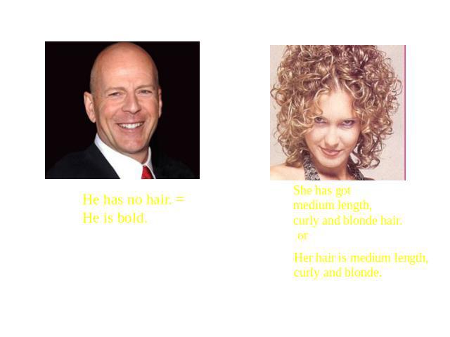 He has no hair. = He is bold. She has got medium length, curly and blonde hair. Her hair is medium length, curly and blonde.