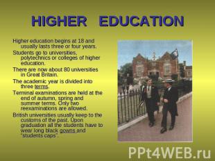 HIGHER EDUCATION Higher education begins at 18 and usually lasts three or four y