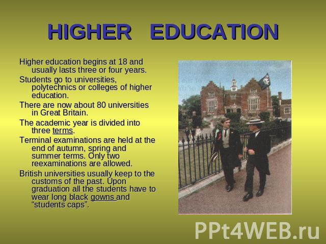 HIGHER EDUCATION Higher education begins at 18 and usually lasts three or four years. Students go to universities, polytechnics or colleges of higher education. There are now about 80 universities in Great Britain. The academic year is divided into …