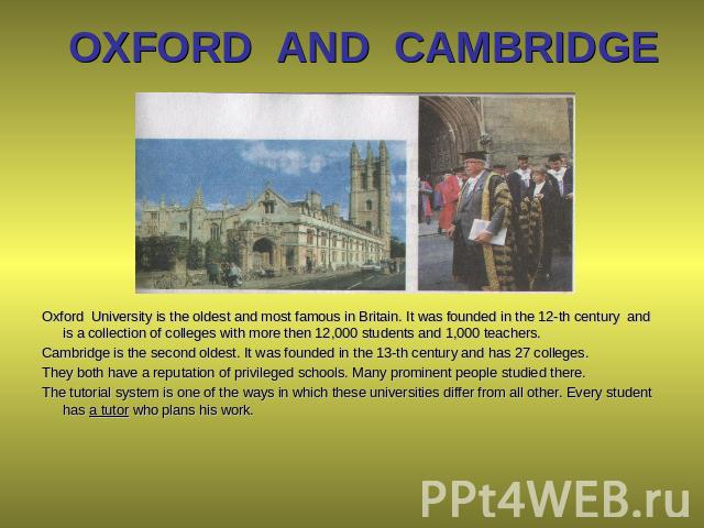 OXFORD AND CAMBRIDGE Oxford University is the oldest and most famous in Britain. It was founded in the 12-th century and is a collection of colleges with more then 12,000 students and 1,000 teachers. Cambridge is the second oldest. It was founded in…