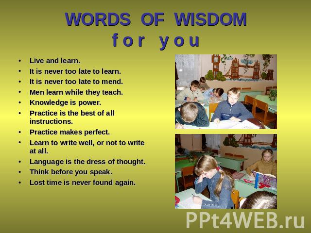 WORDS OF WISDOMf o r y o u Live and learn. It is never too late to learn. It is never too late to mend. Men learn while they teach. Knowledge is power. Practice is the best of all instructions. Practice makes perfect. Learn to write well, or not to …