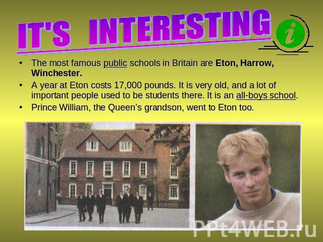 IT'S INTERESTING The most famous public schools in Britain are Eton, Harrow, Winchester. A year at Eton costs 17,000 pounds. It is very old, and a lot of important people used to be students there. It is an all-boys school. Prince William, the Queen…