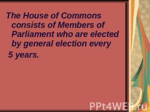 The House of Commons consists of Members of Parliament who are elected by genera