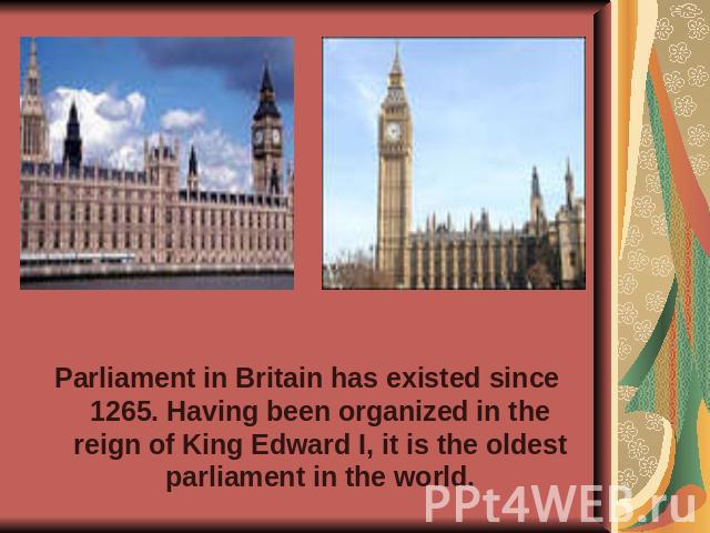 Parliament in Britain has existed since 1265. Having been organized in the reign of King Edward I, it is the oldest parliament in the world.
