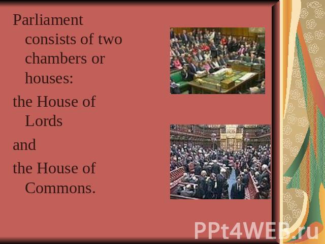 Parliament consists of two chambers or houses: the House of Lords and the House of Commons.