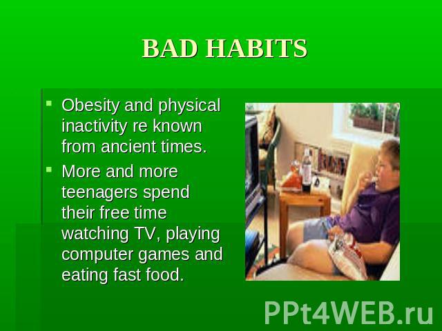 BAD HABITS Obesity and physical inactivity re known from ancient times. More and more teenagers spend their free time watching TV, playing computer games and eating fast food.
