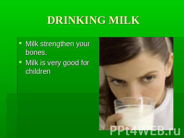 DRINKING MILK Milk strengthen your bones. Milk is very good for children